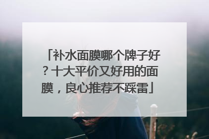 补水面膜哪个牌子好？十大平价又好用的面膜，良心推荐不踩雷