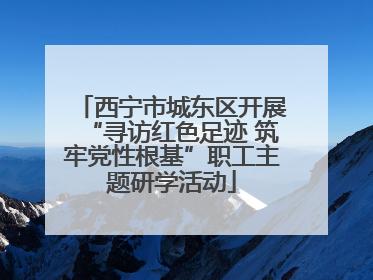 西宁市城东区开展“寻访红色足迹 筑牢党性根基”职工主题研学活动