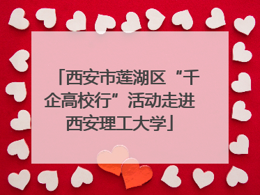 西安市莲湖区“千企高校行”活动走进西安理工大学