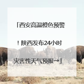 西安高温橙色预警！陕西发布24小时灾害性天气预报→