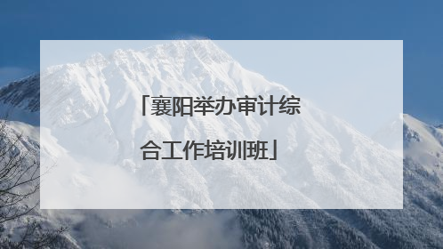 襄阳举办审计综合工作培训班