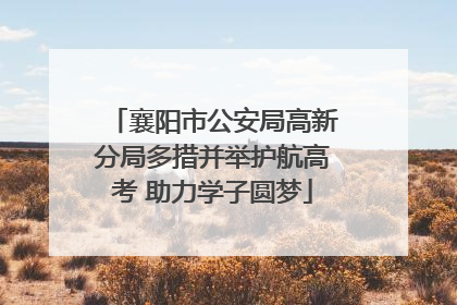襄阳市公安局高新分局多措并举护航高考 助力学子圆梦