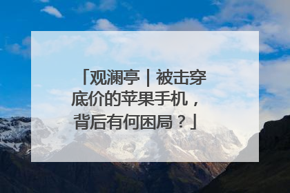 观澜亭｜被击穿底价的苹果手机，背后有何困局？