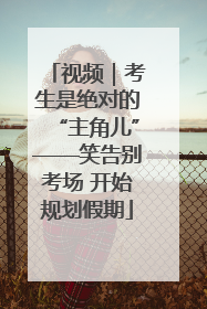 视频｜考生是绝对的“主角儿”——笑告别考场 开始规划假期