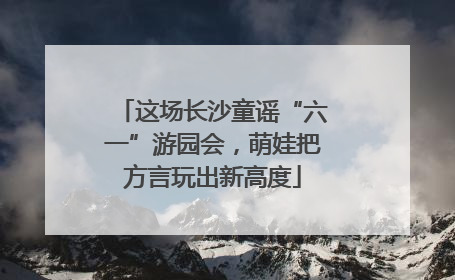这场长沙童谣“六一”游园会，萌娃把方言玩出新高度