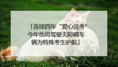 连续四年“爱心送考” 今年他将驾驶无障碍车辆为特殊考生护航