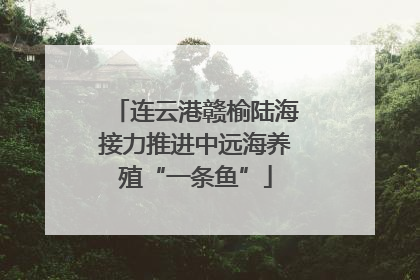 连云港赣榆陆海接力推进中远海养殖“一条鱼”