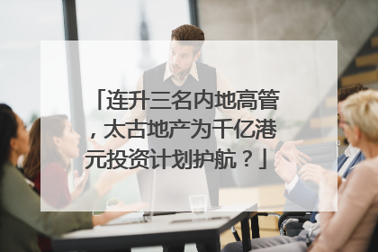 连升三名内地高管，太古地产为千亿港元投资计划护航？