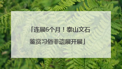 连展6个月！泰山文石鉴赏习俗非遗展开展