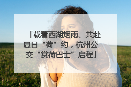 载着西湖烟雨、共赴夏日“荷”约，杭州公交“赏荷巴士”启程