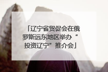 辽宁省贸促会在俄罗斯远东地区举办“投资辽宁”推介会