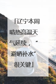 辽宁本周晴热高温天气延续，“避晒补水”很关键