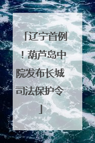 辽宁首例！葫芦岛中院发布长城司法保护令