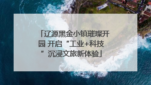 辽源黑金小镇璀璨开园 开启“工业+科技”沉浸文旅新体验