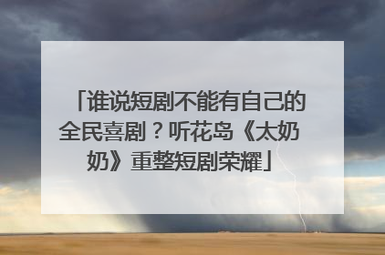 谁说短剧不能有自己的全民喜剧？听花岛《太奶奶》重整短剧荣耀