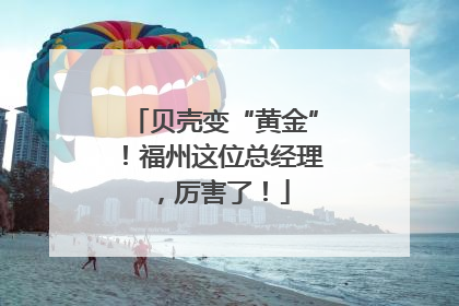 贝壳变“黄金”！福州这位总经理，厉害了！