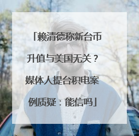 赖清德称新台币升值与美国无关？媒体人提台积电案例质疑：能信吗