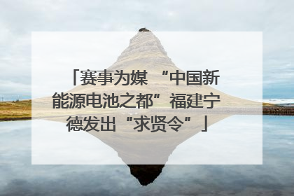 赛事为媒 “中国新能源电池之都”福建宁德发出“求贤令”