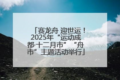 赛龙舟 迎世运！2025年“运动成都·十二月市”“舟市”主题活动举行