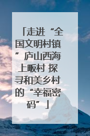 走进“全国文明村镇”庐山西海上畈村 探寻和美乡村的“幸福密码”