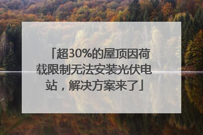 超30%的屋顶因荷载限制无法安装光伏电站，解决方案来了