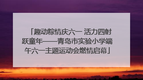 趣动粽情庆六一 活力四射跃童年——青岛市实验小学端午六一主题运动会燃情启幕