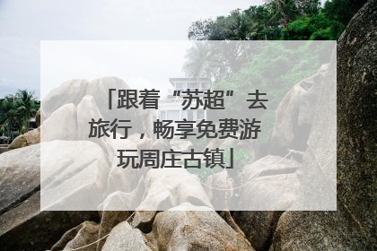 跟着“苏超”去旅行，畅享免费游玩周庄古镇