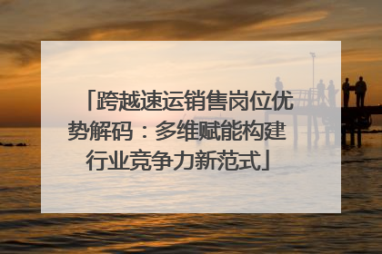 跨越速运销售岗位优势解码：多维赋能构建行业竞争力新范式