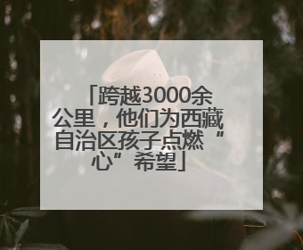 跨越3000余公里，他们为西藏自治区孩子点燃“心”希望