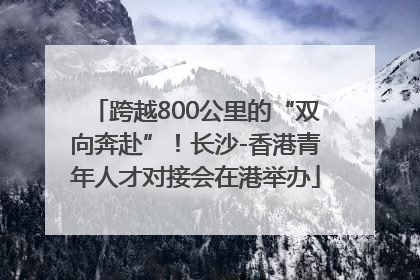 跨越800公里的“双向奔赴”！长沙-香港青年人才对接会在港举办