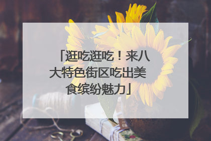 逛吃逛吃!来八大特色街区吃出美食缤纷魅力