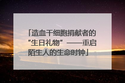 造血干细胞捐献者的“生日礼物”——重启陌生人的生命时钟