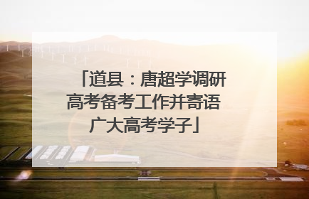 道县：唐超学调研高考备考工作并寄语广大高考学子