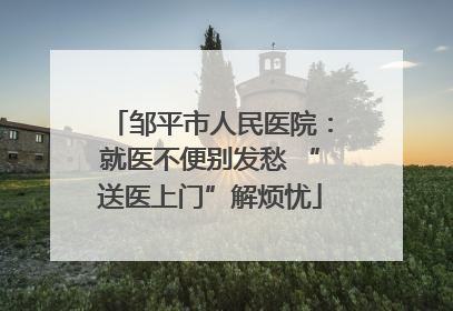 邹平市人民医院：就医不便别发愁 “送医上门”解烦忧