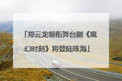 郑云龙领衔舞台剧《魔幻时刻》将登陆珠海