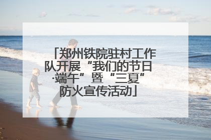 郑州铁院驻村工作队开展“我们的节日·端午”暨“三夏”防火宣传活动