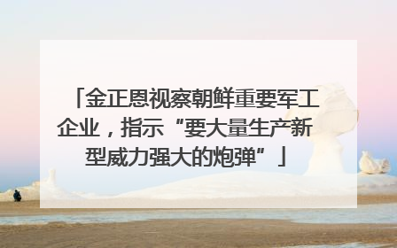金正恩视察朝鲜重要军工企业，指示“要大量生产新型威力强大的炮弹”