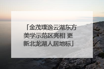 金茂璞逸云湖东方美学示范区亮相 更新北龙湖人居地标