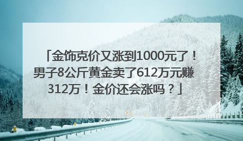 金饰克价又涨到1000元了！男子8公斤黄金卖了612万元赚312万！金价还会涨吗？