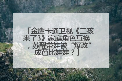 金鹰卡通卫视《三孩来了3》家庭角色互换，苏醒带娃被“爆改”成芭比娃娃？
