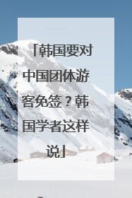 韩国要对中国团体游客免签？韩国学者这样说