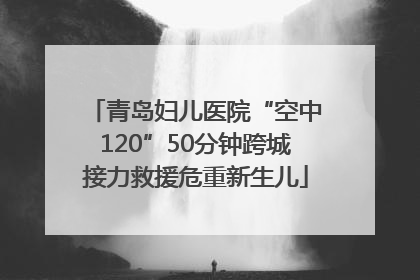 青岛妇儿医院“空中120”50分钟跨城接力救援危重新生儿