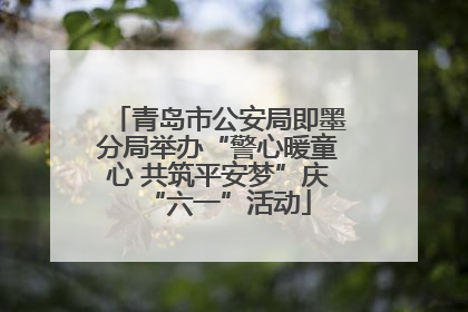青岛市公安局即墨分局举办“警心暖童心 共筑平安梦”庆“六一”活动