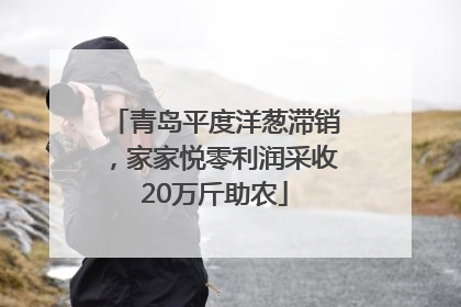 青岛平度洋葱滞销，家家悦零利润采收20万斤助农