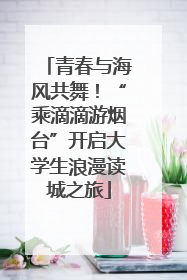 青春与海风共舞！“乘滴滴游烟台”开启大学生浪漫读城之旅