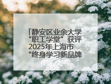 静安区业余大学“职工学堂”获评2025年上海市“终身学习新品牌项目”