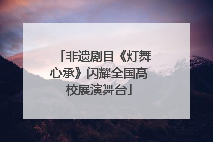 非遗剧目《灯舞心承》闪耀全国高校展演舞台