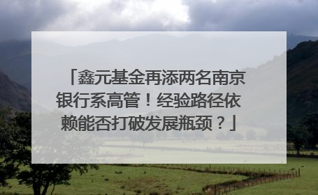 鑫元基金再添两名南京银行系高管！经验路径依赖能否打破发展瓶颈？