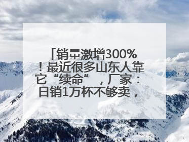 销量激增300%！最近很多山东人靠它“续命”，厂家：日销1万杯不够卖，在加班了