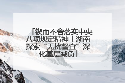 锲而不舍落实中央八项规定精神丨湖南探索“无扰督查”深化基层减负